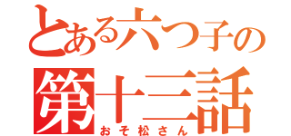 とある六つ子の第十三話（おそ松さん）