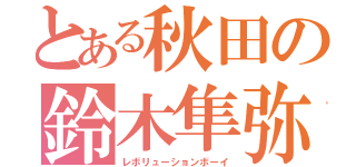 とある秋田の鈴木隼弥（レボリューションボーイ）