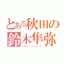 とある秋田の鈴木隼弥（レボリューションボーイ）