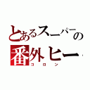 とあるスーパー戦隊の番外ヒーロー（コロン）