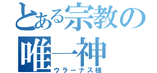 とある宗教の唯一神（ウラーナス様）