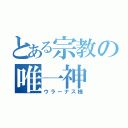 とある宗教の唯一神（ウラーナス様）