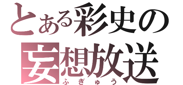 とある彩史の妄想放送（ふぎゅう）