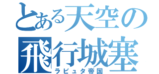 とある天空の飛行城塞（ラピュタ帝国）