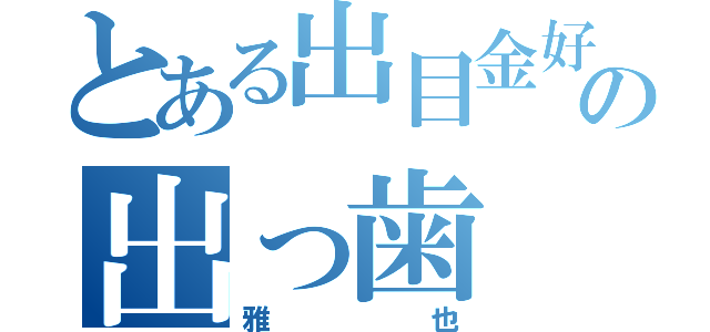 とある出目金好きのの出っ歯（雅也）