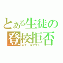 とある生徒の登校拒否（スクールアウト）