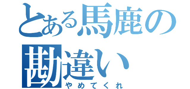 とある馬鹿の勘違い（やめてくれ）