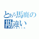 とある馬鹿の勘違い（やめてくれ）