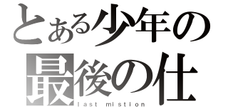 とある少年の最後の仕事（ｌａｓｔ ｍｉｓｔｉｏｎ）