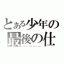 とある少年の最後の仕事（ｌａｓｔ ｍｉｓｔｉｏｎ）