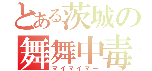 とある茨城の舞舞中毒（マイマイマー）