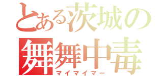 とある茨城の舞舞中毒（マイマイマー）