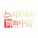 とある茨城の舞舞中毒（マイマイマー）