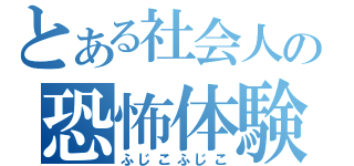 とある社会人の恐怖体験（ふじこふじこ）