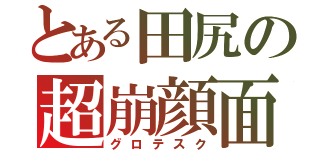 とある田尻の超崩顔面（グロテスク）