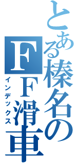 とある榛名のＦＦ滑車（インデックス）