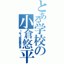 とある学校の小倉悠平（１年３組愛羅武勇）