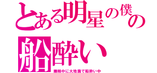 とある明星の僕の船酔い（睡眠中に大地震で船酔い中）