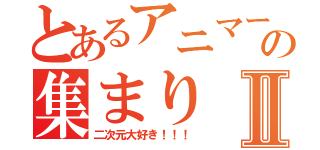 とあるアニマーの集まりⅡ（二次元大好き！！！）