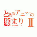 とあるアニマーの集まりⅡ（二次元大好き！！！）