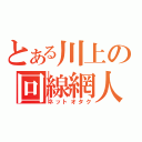 とある川上の回線網人（ネットオタク）