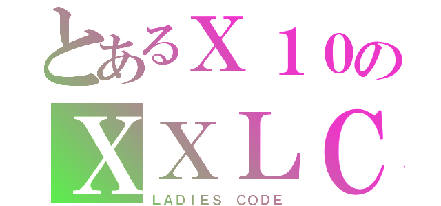 とあるＸ１０のＸＸＬＣ（ＬＡＤＩＥＳ ＣＯＤＥ）