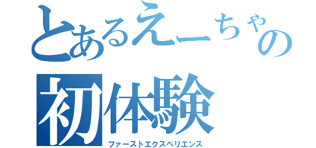 とあるえーちゃんの初体験（ファーストエクスペリエンス）