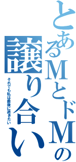 とあるＭとドＭの譲り合いⅡ（それでも私は最後に逝きたい）