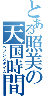 とある照美の天国時間（ヘブンズタイム）