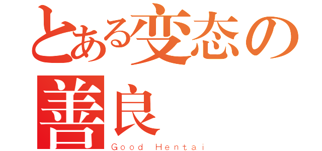 とある变态の善良（Ｇｏｏｄ Ｈｅｎｔａｉ）