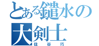 とある鑓水の大剣士（住谷巧）