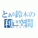 とある鈴木の利己空間（デコログ）