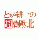 とある緋淚の超強歐北共（インデックス）