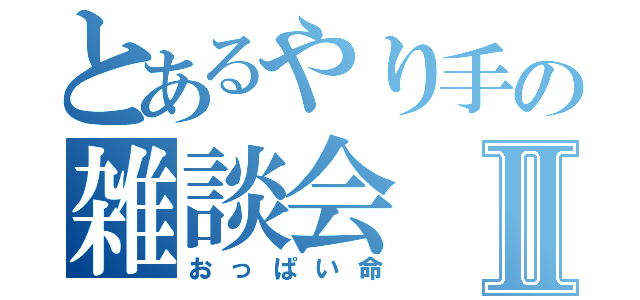 とあるやり手の雑談会Ⅱ（おっぱい命）