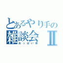 とあるやり手の雑談会Ⅱ（おっぱい命）