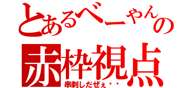 とあるべーやんの赤枠視点（串刺しだぜぇ⤴︎）