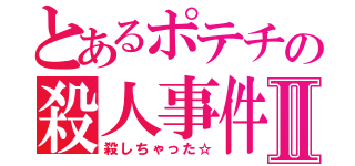 とあるポテチの殺人事件Ⅱ（殺しちゃった☆）