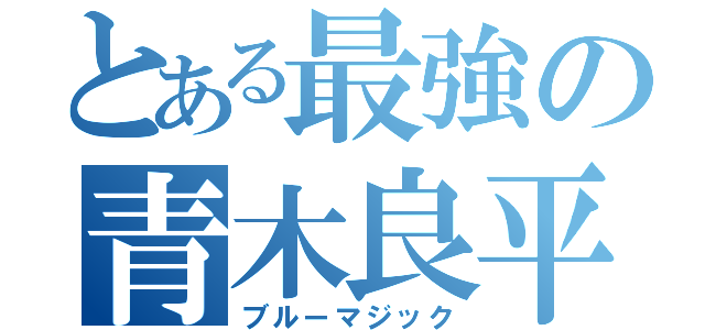 とある最強の青木良平（ブルーマジック）