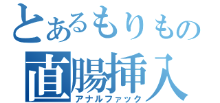 とあるもりもの直腸挿入（アナルファック）