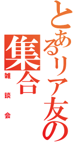 とあるリア友の集合（雑談会）