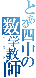 とある四中の数学教師（イワネ）