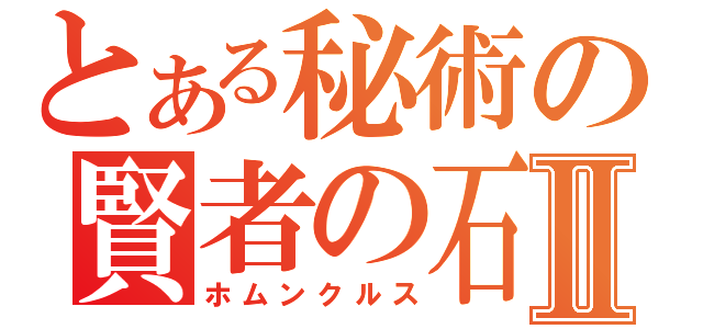 とある秘術の賢者の石Ⅱ（ホムンクルス）