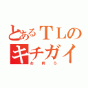 とあるＴＬのキチガイ（お前ら）