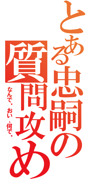 とある忠嗣の質問攻め（なんで⁈おい、何で⁈）