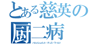 とある慈英の厨二病（バニッシュメント・ディス・ワールド）