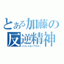 とある加藤の反逆精神（いいじゃないですかー）