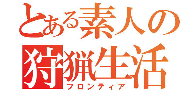 とある素人の狩猟生活（フロンティア）