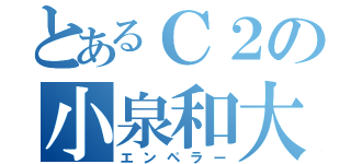 とあるＣ２の小泉和大（エンペラー）