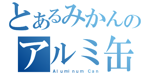 とあるみかんのアルミ缶（Ａｌｕｍｉｎｕｍ Ｃａｎ）