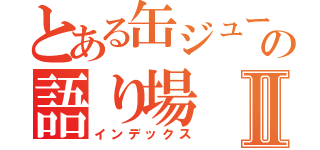 とある缶ジュースの語り場Ⅱ（インデックス）